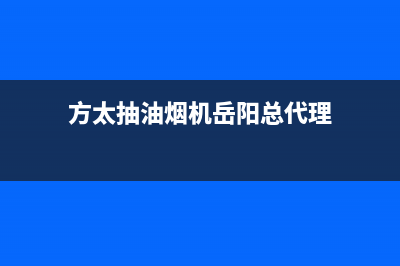 湘潭市方太抽油烟机售后电话(湘潭市清洗油烟机)(方太抽油烟机岳阳总代理)