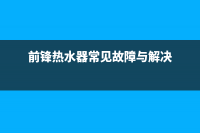 前锋热水器常见故障的维修方法以及使用事项(前锋热水器常见故障与解决)