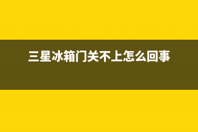 三星冰箱门关不严有哪些维修方法(三星冰箱门关不上怎么回事)