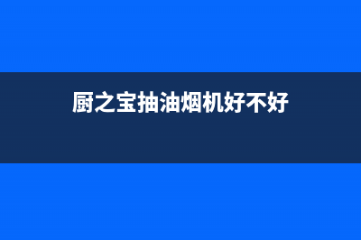 厨之宝抽油烟机的售后维修电话(厨之宝抽油烟机清洗)(厨之宝抽油烟机好不好)