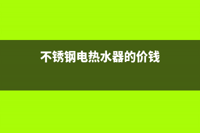 不锈钢电热水器优缺点(不锈钢电热水器的价钱)