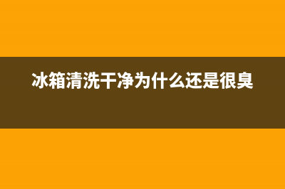 冰箱清洗后很臭(冰箱清洗后很大味)(冰箱清洗干净为什么还是很臭)