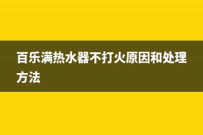 百乐满热水器打不着火，不点火故障原因与解决方法(百乐满热水器不打火原因和处理方法)