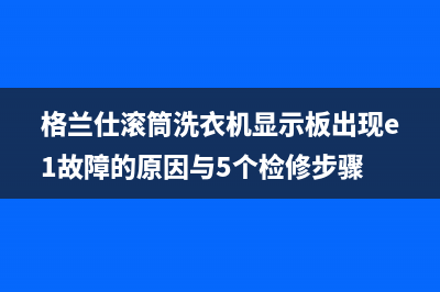 格兰仕滚筒洗衣机显示板出现e1故障的原因与5个检修步骤