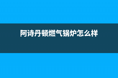 阿诗丹顿燃气燃气灶售后维修(全国联保服务)各网点(阿诗丹顿燃气锅炉怎么样)