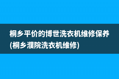 桐乡平价的博世洗衣机维修保养(桐乡濮院洗衣机维修)