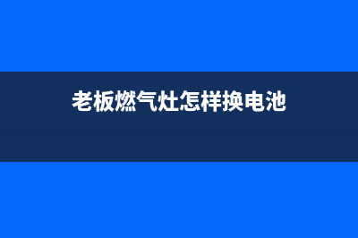 老板燃气灶怎样拆解维修(老板燃气灶怎么维修)(老板燃气灶怎样换电池)