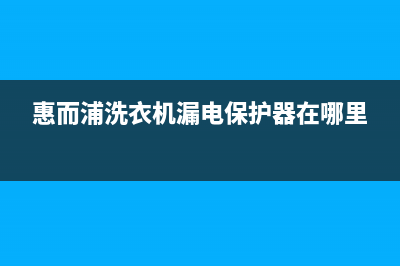 惠而浦洗衣机漏电怎么办？惠而浦洗衣机漏电麻手如何处理？(惠而浦洗衣机漏电保护器在哪里)