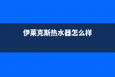 伊莱克斯热水器维修售后（厂家指定维修网点）(伊莱克斯热水器怎么样)