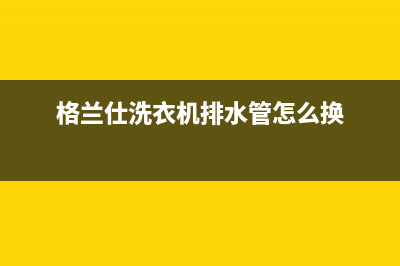 格兰仕洗衣机排水管堵塞怎么办？洗衣机不排水故障如何解决？(格兰仕洗衣机排水管怎么换)