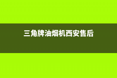 三角牌油烟机西安售后电话号码(三角牌油烟机油杯怎么清洗)(三角牌油烟机西安售后)