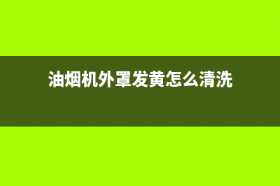 油烟机外罩发黄怎么清洗(油烟机外罩清洗小妙招)(油烟机外罩发黄怎么清洗)