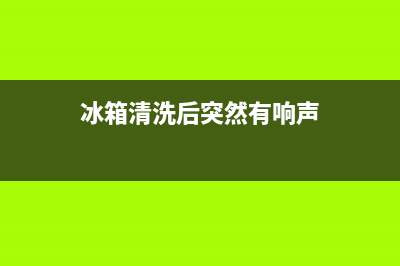 冰箱清洗后突然不制冷怎么回事(冰箱清洗后外侧很烫)(冰箱清洗后突然有响声)