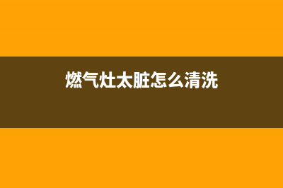 燃气灶太脏怎么清洗(燃气灶太脏清洗小窍门)(燃气灶太脏怎么清洗)