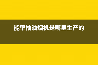 能率抽油烟机售后维修(能率抽油烟机是哪里生产的)