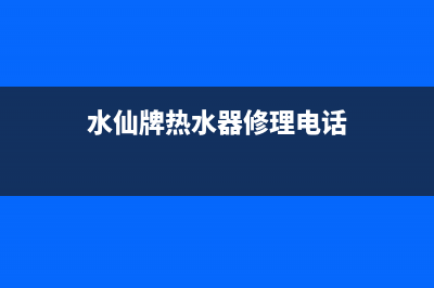 水仙热水器维修中心(全国联保服务)各网点(水仙牌热水器修理电话)