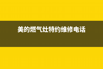 美的燃气灶特约维修部(美的燃气灶套装自营自动清洗)(美的燃气灶特约维修电话)