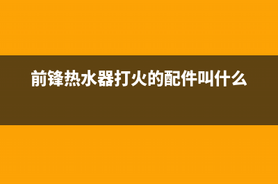 前锋热水器打火故障的处理方法大全(前锋热水器打火的配件叫什么)