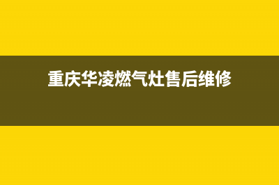 重庆华凌燃气灶售后维修_官方售后服务中心(重庆华凌燃气灶售后维修)