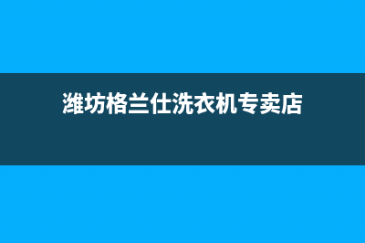 潍坊格兰仕洗衣机售后(潍坊格兰仕洗衣机售后电话24小时)(潍坊格兰仕洗衣机专卖店)