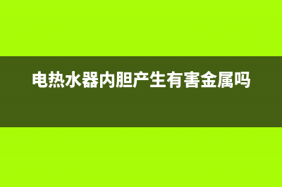 电热水器内胆产生水垢有什么危害(电热水器内胆产生有害金属吗)