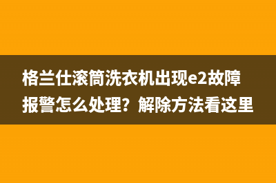 格兰仕滚筒洗衣机出现e2故障报警怎么处理？解除方法看这里