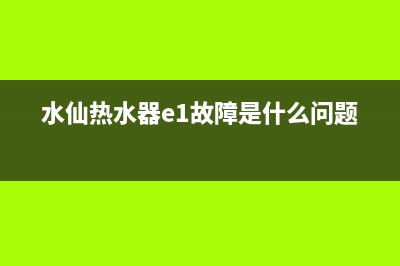 水仙热水器维修中心(水仙热水器e1故障是什么问题)