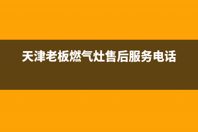 老板燃气灶天津售后电话(老板燃气灶天津售后)(天津老板燃气灶售后服务电话)