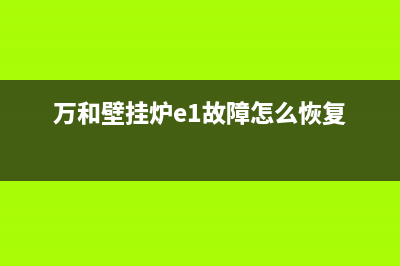 万和壁挂炉e1故障码(万和壁挂炉e1售后)(万和壁挂炉e1故障怎么恢复)