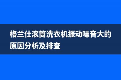 格兰仕滚筒洗衣机振动噪音大的原因分析及排查