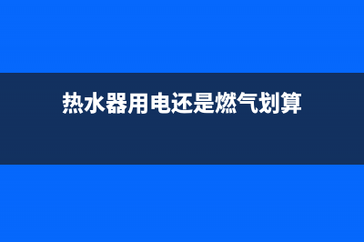 热水器用电还是燃气好(热水器用电还是燃气划算)