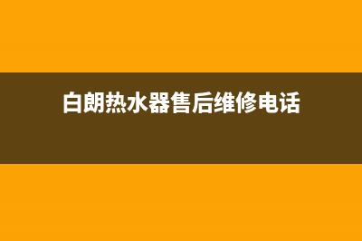 白朗热水器售后维修(白朗热水器售后维修电话)