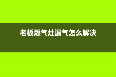 老板燃气灶漏气什么原因(老板燃气灶漏气怎么解决)