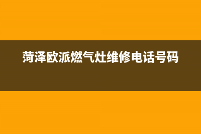 菏泽欧派燃气灶维修电话号码(菏泽欧派燃气灶售后服务电话)(菏泽欧派燃气灶维修电话号码)