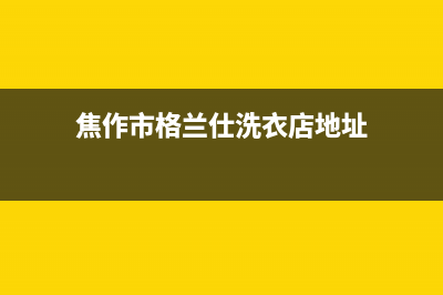 焦作市格兰仕洗衣机维修地址电话(焦作市美菱洗衣机售后服务电话)(焦作市格兰仕洗衣店地址)