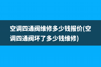 空调四通阀维修多少钱报价(空调四通阀坏了多少钱维修)