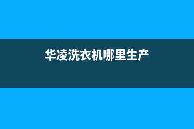 桓台华凌洗衣机售后电话(桓台华凌洗衣机售后服务电话号码)(华凌洗衣机哪里生产)