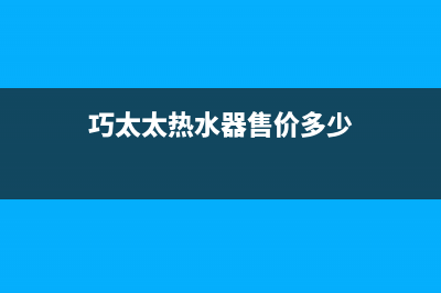 巧太太热水器售后维修(巧太太热水器售价多少)