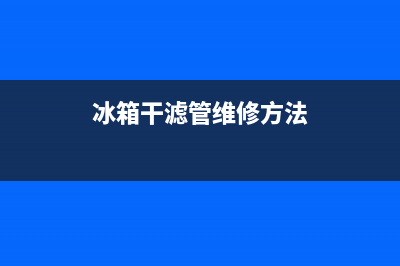 冰箱干滤管维修(冰箱干滤器维修)(冰箱干滤管维修方法)