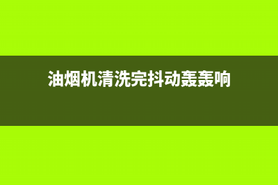 油烟机清洗完动静小了(油烟机清洗完抖动有声音)(油烟机清洗完抖动轰轰响)