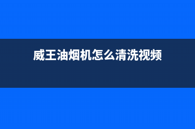 威王油烟机厂家维修热线(威王油烟机怎么清洗视频)