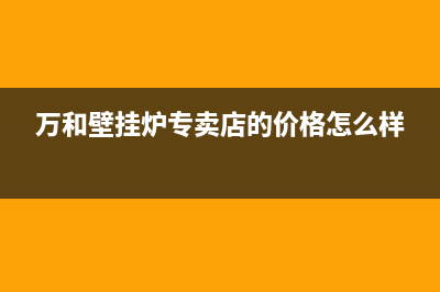 秦皇岛万和壁挂炉售后(秦皇岛万和壁挂炉售后电话)(万和壁挂炉专卖店的价格怎么样)