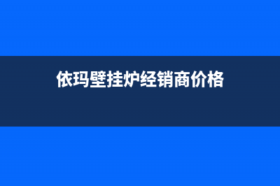 依玛壁挂炉天津有维修吗(依玛壁挂炉跳11故障码怎么回事)(依玛壁挂炉经销商价格)