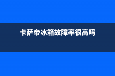 卡萨帝冰箱故障代e2码(卡萨帝冰箱故障代码E1怎样维修)(卡萨帝冰箱故障率很高吗)