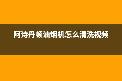 阿诗丹顿油烟机维修热线(阿诗丹顿油烟机怎么清洗视频)