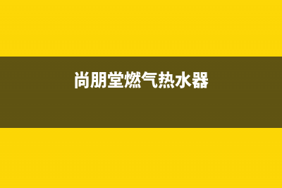 尚朋堂燃气热水器打不着火,中途熄火自助排查方法及故障原因(尚朋堂燃气热水器)