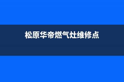 松原华帝燃气灶维修服务电话(松原华帝燃气灶维修电话)(松原华帝燃气灶维修点)