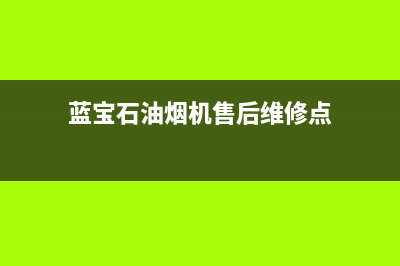 蓝宝石油烟机售后维修(全国联保服务)各网点(蓝宝石油烟机售后维修点)