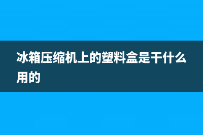 冰箱压缩机上的排风扇怎么清洗(冰箱压缩机上的油渍怎么清洗)(冰箱压缩机上的塑料盒是干什么用的)