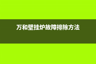 万和壁挂炉故障码e2(万和壁挂炉故障码e2什么意思)(万和壁挂炉故障排除方法)